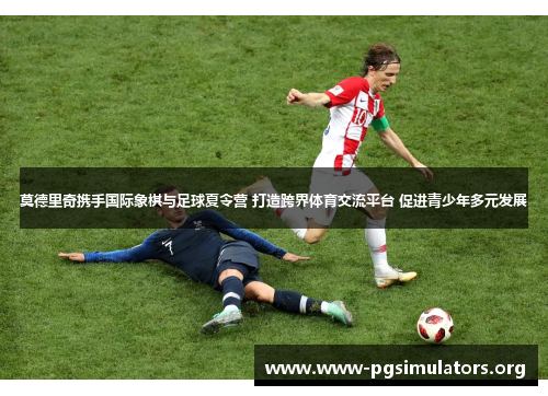 莫德里奇携手国际象棋与足球夏令营 打造跨界体育交流平台 促进青少年多元发展 莫德里奇携手国际象棋与足球夏令营 打造跨界体育交流平台 促进青少年多元发展