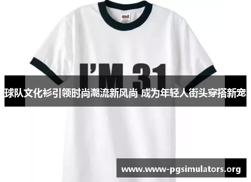 球队文化衫引领时尚潮流新风尚 成为年轻人街头穿搭新宠 球队文化衫引领时尚潮流新风尚 成为年轻人街头穿搭新宠