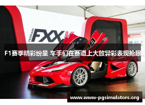 F1赛季精彩纷呈 车手们在赛道上大放异彩表现抢眼 F1赛季精彩纷呈 车手们在赛道上大放异彩表现抢眼