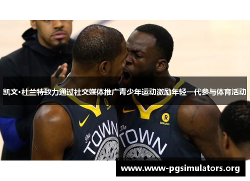 凯文·杜兰特致力通过社交媒体推广青少年运动激励年轻一代参与体育活动 凯文·杜兰特致力通过社交媒体推广青少年运动激励年轻一代参与体育活动