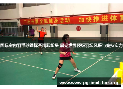 国际室内羽毛球锦标赛精彩纷呈 展现世界顶级羽坛风采与竞技实力 国际室内羽毛球锦标赛精彩纷呈 展现世界顶级羽坛风采与竞技实力