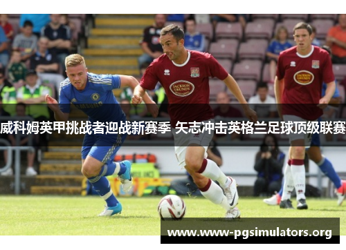 威科姆英甲挑战者迎战新赛季 矢志冲击英格兰足球顶级联赛 威科姆英甲挑战者迎战新赛季 矢志冲击英格兰足球顶级联赛