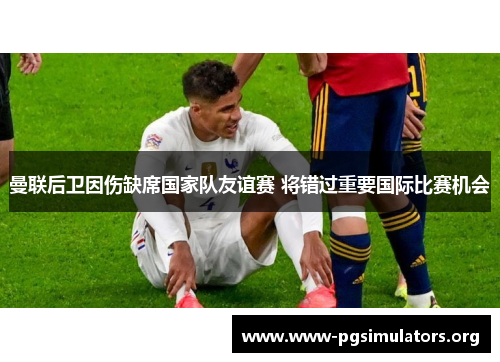 曼联后卫因伤缺席国家队友谊赛 将错过重要国际比赛机会 曼联后卫因伤缺席国家队友谊赛 将错过重要国际比赛机会