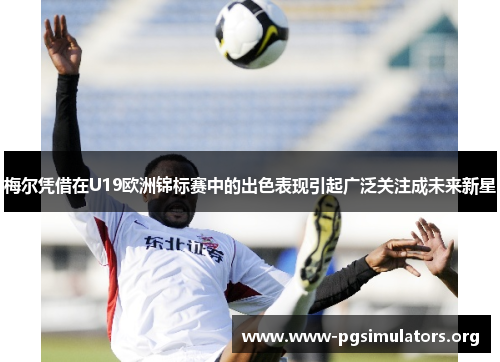 梅尔凭借在U19欧洲锦标赛中的出色表现引起广泛关注成未来新星 梅尔凭借在U19欧洲锦标赛中的出色表现引起广泛关注成未来新星
