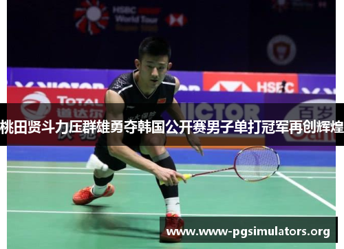 桃田贤斗力压群雄勇夺韩国公开赛男子单打冠军再创辉煌 桃田贤斗力压群雄勇夺韩国公开赛男子单打冠军再创辉煌