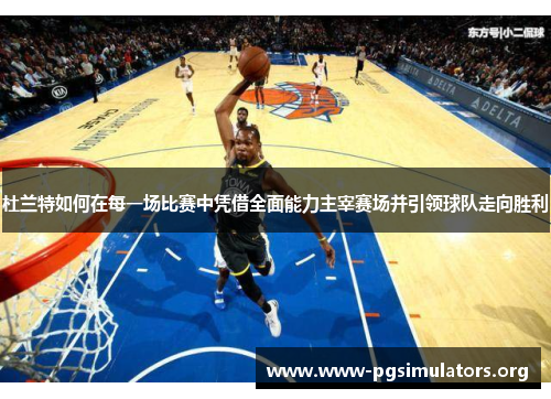 杜兰特如何在每一场比赛中凭借全面能力主宰赛场并引领球队走向胜利 杜兰特如何在每一场比赛中凭借全面能力主宰赛场并引领球队走向胜利