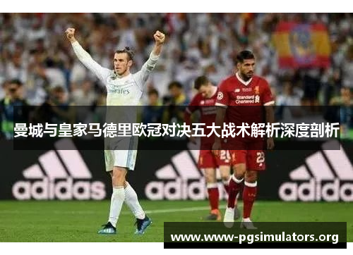 曼城与皇家马德里欧冠对决五大战术解析深度剖析 曼城与皇家马德里欧冠对决五大战术解析深度剖析