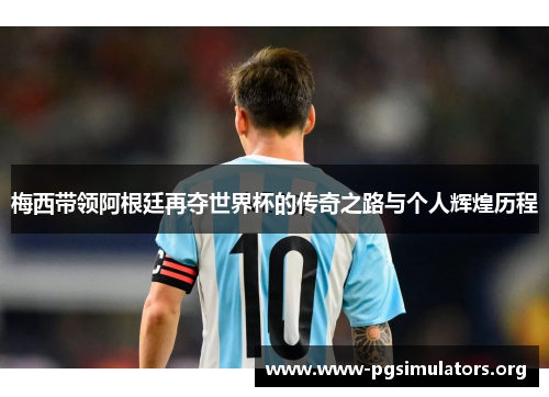 梅西带领阿根廷再夺世界杯的传奇之路与个人辉煌历程 梅西带领阿根廷再夺世界杯的传奇之路与个人辉煌历程