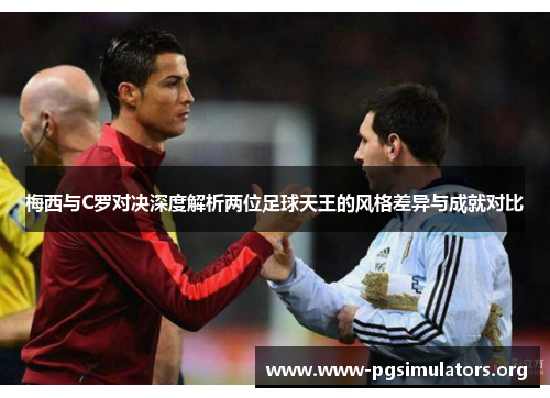 梅西与C罗对决深度解析两位足球天王的风格差异与成就对比 梅西与C罗对决深度解析两位足球天王的风格差异与成就对比