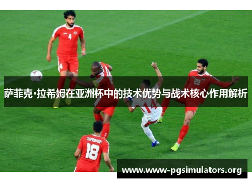 萨菲克·拉希姆在亚洲杯中的技术优势与战术核心作用解析 萨菲克·拉希姆在亚洲杯中的技术优势与战术核心作用解析