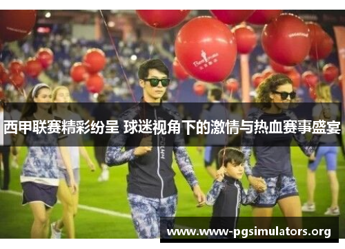 西甲联赛精彩纷呈 球迷视角下的激情与热血赛事盛宴 西甲联赛精彩纷呈 球迷视角下的激情与热血赛事盛宴