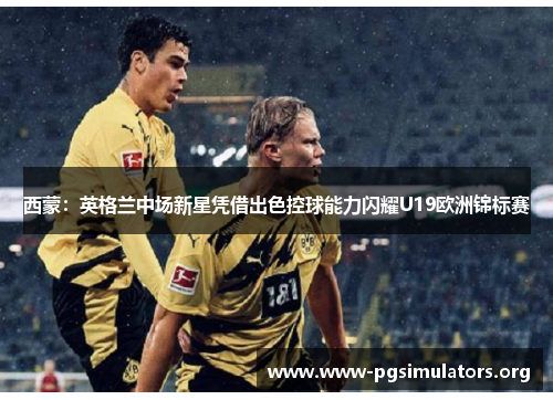 西蒙:英格兰中场新星凭借出色控球能力闪耀U19欧洲锦标赛 西蒙:英格兰中场新星凭借出色控球能力闪耀U19欧洲锦标赛