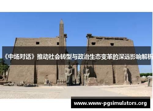 《中场对话》推动社会转型与政治生态变革的深远影响解析 《中场对话》推动社会转型与政治生态变革的深远影响解析