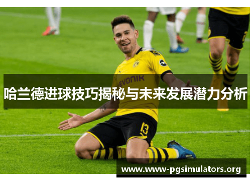 哈兰德进球技巧揭秘与未来发展潜力分析 哈兰德进球技巧揭秘与未来发展潜力分析