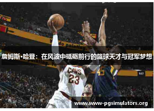 詹姆斯·哈登:在风波中砥砺前行的篮球天才与冠军梦想 詹姆斯·哈登:在风波中砥砺前行的篮球天才与冠军梦想