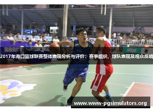 2017年海口篮球联赛整体表现分析与评价:赛事组织、球队表现及观众反响 2017年海口篮球联赛整体表现分析与评价:赛事组织、球队表现及观众反响