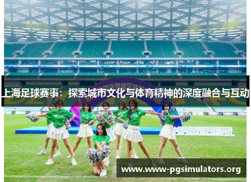 上海足球赛事:探索城市文化与体育精神的深度融合与互动 上海足球赛事:探索城市文化与体育精神的深度融合与互动
