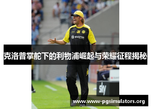 克洛普掌舵下的利物浦崛起与荣耀征程揭秘 克洛普掌舵下的利物浦崛起与荣耀征程揭秘