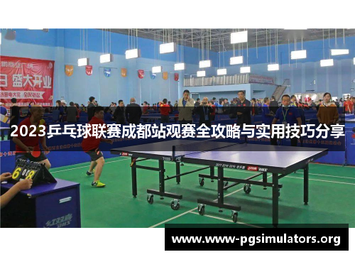 2023乒乓球联赛成都站观赛全攻略与实用技巧分享 2023乒乓球联赛成都站观赛全攻略与实用技巧分享