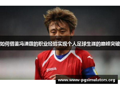 如何借鉴冯潇霆的职业经验实现个人足球生涯的巅峰突破 如何借鉴冯潇霆的职业经验实现个人足球生涯的巅峰突破