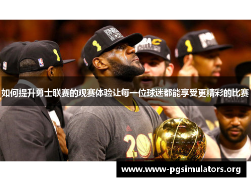 如何提升勇士联赛的观赛体验让每一位球迷都能享受更精彩的比赛 如何提升勇士联赛的观赛体验让每一位球迷都能享受更精彩的比赛