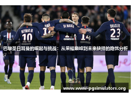 巴黎圣日耳曼的崛起与挑战:从荣耀巅峰到未来抉择的隐忧分析 巴黎圣日耳曼的崛起与挑战:从荣耀巅峰到未来抉择的隐忧分析