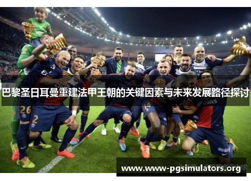 巴黎圣日耳曼重建法甲王朝的关键因素与未来发展路径探讨 巴黎圣日耳曼重建法甲王朝的关键因素与未来发展路径探讨