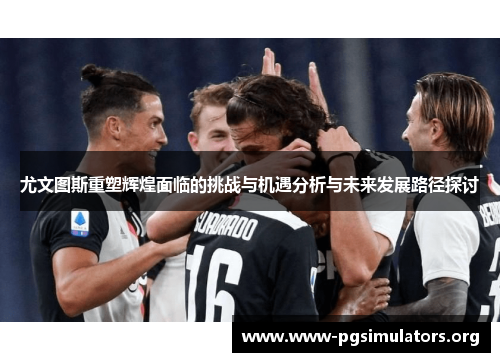 尤文图斯重塑辉煌面临的挑战与机遇分析与未来发展路径探讨 尤文图斯重塑辉煌面临的挑战与机遇分析与未来发展路径探讨