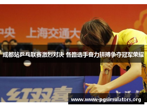 成都站乒乓联赛激烈对决 各路选手奋力拼搏争夺冠军荣耀 成都站乒乓联赛激烈对决 各路选手奋力拼搏争夺冠军荣耀