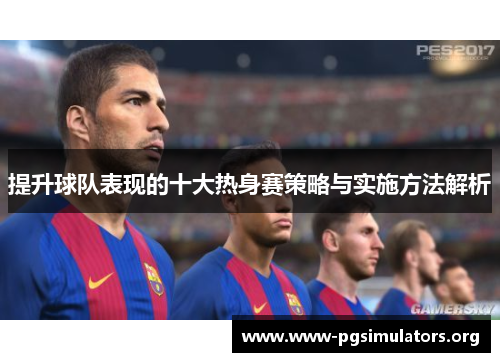 提升球队表现的十大热身赛策略与实施方法解析 提升球队表现的十大热身赛策略与实施方法解析