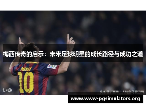 梅西传奇的启示:未来足球明星的成长路径与成功之道 梅西传奇的启示:未来足球明星的成长路径与成功之道
