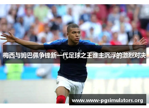 梅西与姆巴佩争锋新一代足球之王谁主沉浮的激烈对决