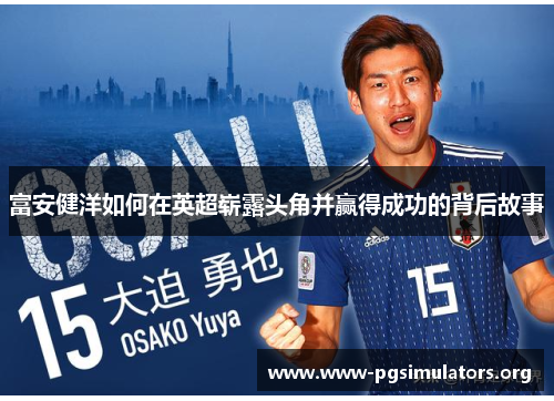 富安健洋如何在英超崭露头角并赢得成功的背后故事 富安健洋如何在英超崭露头角并赢得成功的背后故事