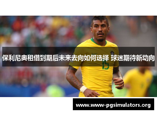 保利尼奥租借到期后未来去向如何选择 球迷期待新动向 保利尼奥租借到期后未来去向如何选择 球迷期待新动向
