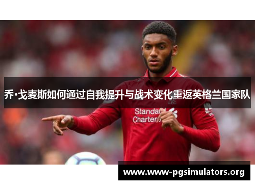 乔·戈麦斯如何通过自我提升与战术变化重返英格兰国家队 乔·戈麦斯如何通过自我提升与战术变化重返英格兰国家队