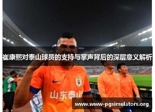 崔康熙对泰山球员的支持与掌声背后的深层意义解析 崔康熙对泰山球员的支持与掌声背后的深层意义解析