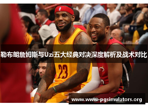 勒布朗詹姆斯与Uzi五大经典对决深度解析及战术对比 勒布朗詹姆斯与Uzi五大经典对决深度解析及战术对比