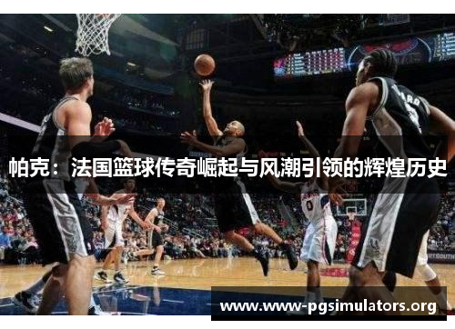 帕克:法国篮球传奇崛起与风潮引领的辉煌历史 帕克:法国篮球传奇崛起与风潮引领的辉煌历史