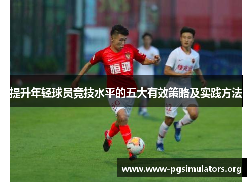 提升年轻球员竞技水平的五大有效策略及实践方法 提升年轻球员竞技水平的五大有效策略及实践方法