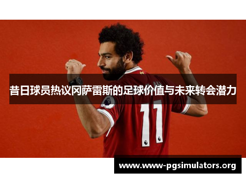 昔日球员热议冈萨雷斯的足球价值与未来转会潜力