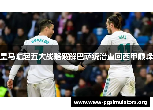 皇马崛起五大战略破解巴萨统治重回西甲巅峰 皇马崛起五大战略破解巴萨统治重回西甲巅峰