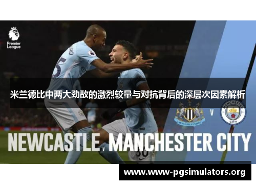 米兰德比中两大劲敌的激烈较量与对抗背后的深层次因素解析 米兰德比中两大劲敌的激烈较量与对抗背后的深层次因素解析