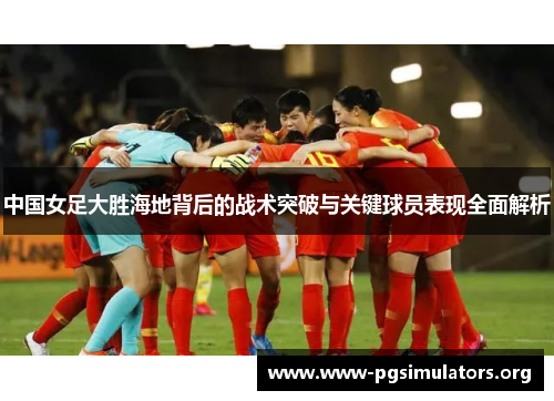 中国女足大胜海地背后的战术突破与关键球员表现全面解析 中国女足大胜海地背后的战术突破与关键球员表现全面解析