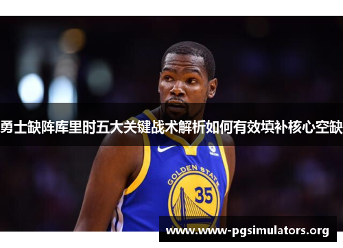 勇士缺阵库里时五大关键战术解析如何有效填补核心空缺 勇士缺阵库里时五大关键战术解析如何有效填补核心空缺