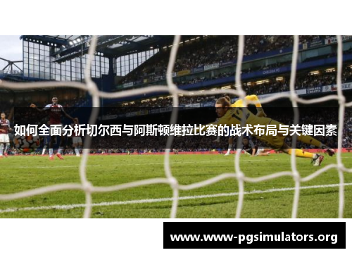 如何全面分析切尔西与阿斯顿维拉比赛的战术布局与关键因素