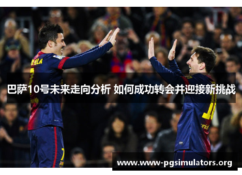 巴萨10号未来走向分析 如何成功转会并迎接新挑战 巴萨10号未来走向分析 如何成功转会并迎接新挑战