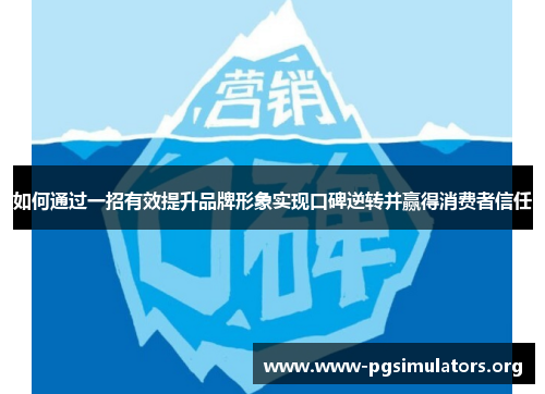如何通过一招有效提升品牌形象实现口碑逆转并赢得消费者信任 如何通过一招有效提升品牌形象实现口碑逆转并赢得消费者信任