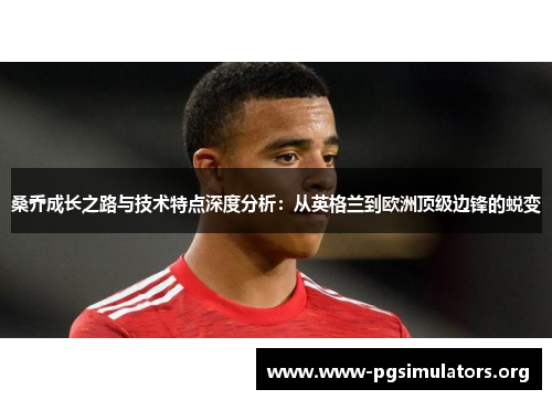 桑乔成长之路与技术特点深度分析:从英格兰到欧洲顶级边锋的蜕变 桑乔成长之路与技术特点深度分析:从英格兰到欧洲顶级边锋的蜕变