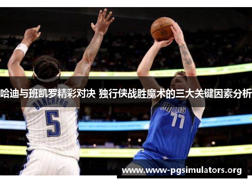 哈迪与班凯罗精彩对决 独行侠战胜魔术的三大关键因素分析 哈迪与班凯罗精彩对决 独行侠战胜魔术的三大关键因素分析