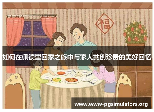 如何在佩德里回家之旅中与家人共创珍贵的美好回忆 如何在佩德里回家之旅中与家人共创珍贵的美好回忆